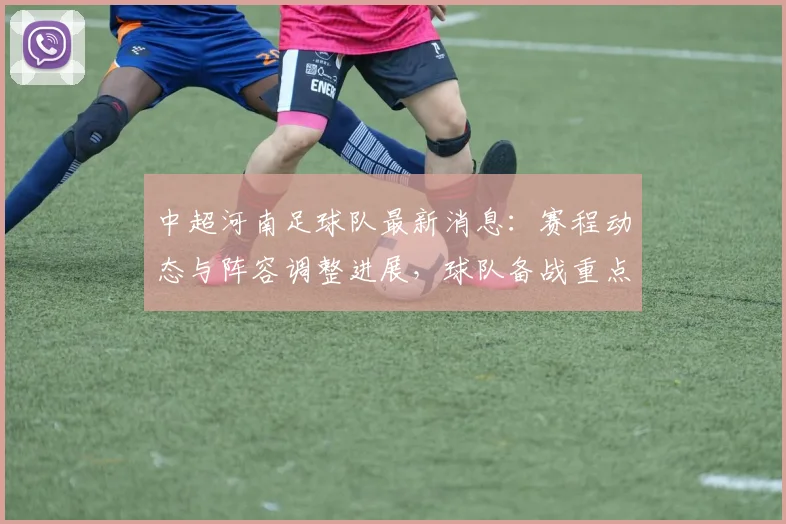 中超河南足球队最新消息：赛程动态与阵容调整进展，球队备战重点信息汇总