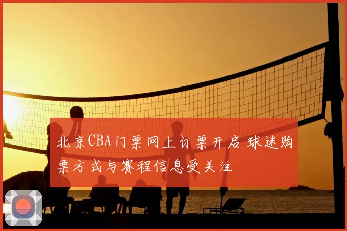 北京CBA门票网上订票开启 球迷购票方式与赛程信息受关注