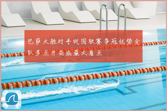 巴萨大胜对手巩固联赛争冠优势全队多点开花成最大看点